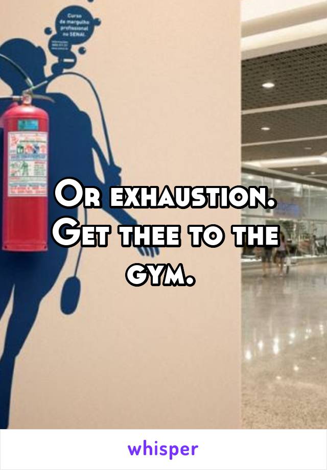 Or exhaustion. Get thee to the gym. 