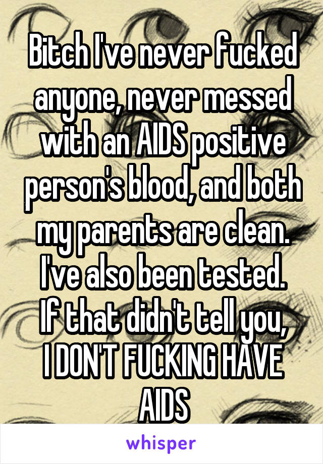 Bitch I've never fucked anyone, never messed with an AIDS positive person's blood, and both my parents are clean.
I've also been tested.
If that didn't tell you,
I DON'T FUCKING HAVE AIDS