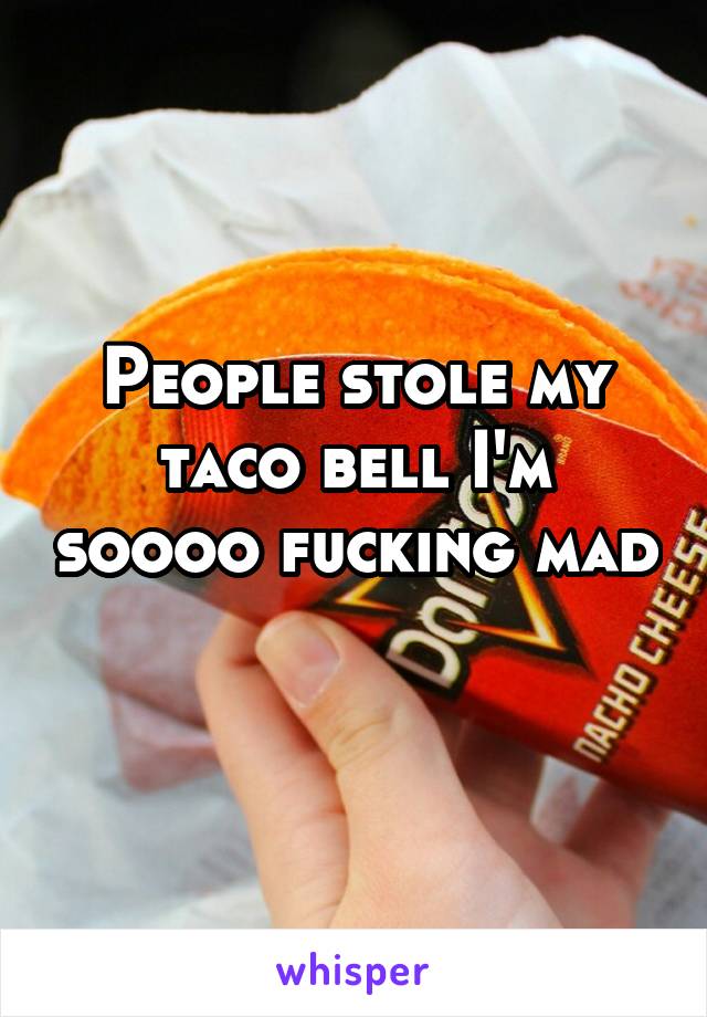 People stole my taco bell I'm soooo fucking mad 