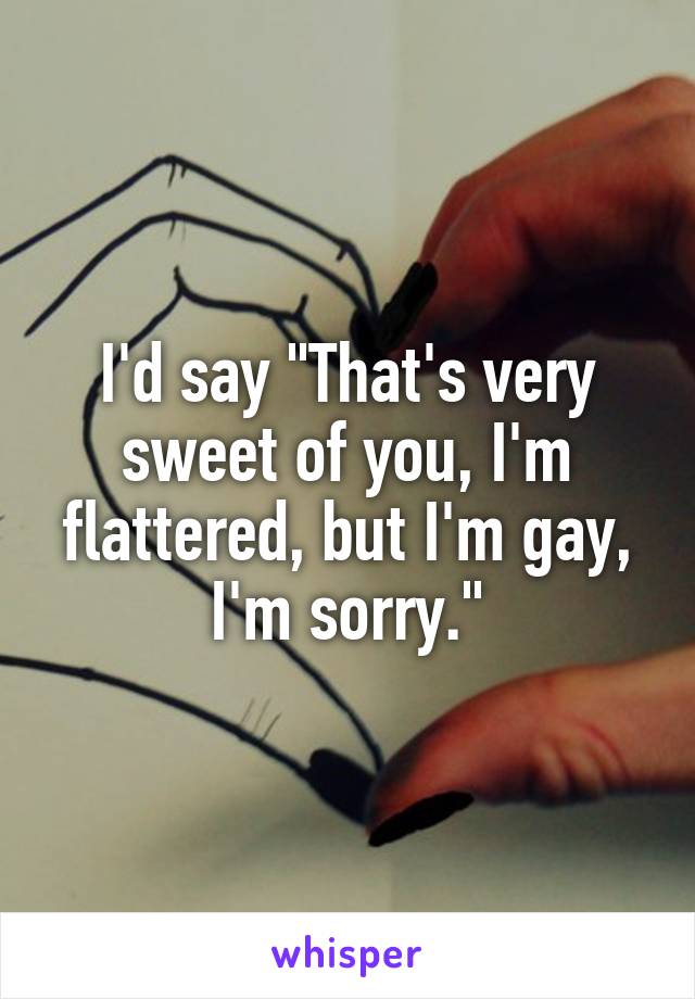 I'd say "That's very sweet of you, I'm flattered, but I'm gay, I'm sorry."