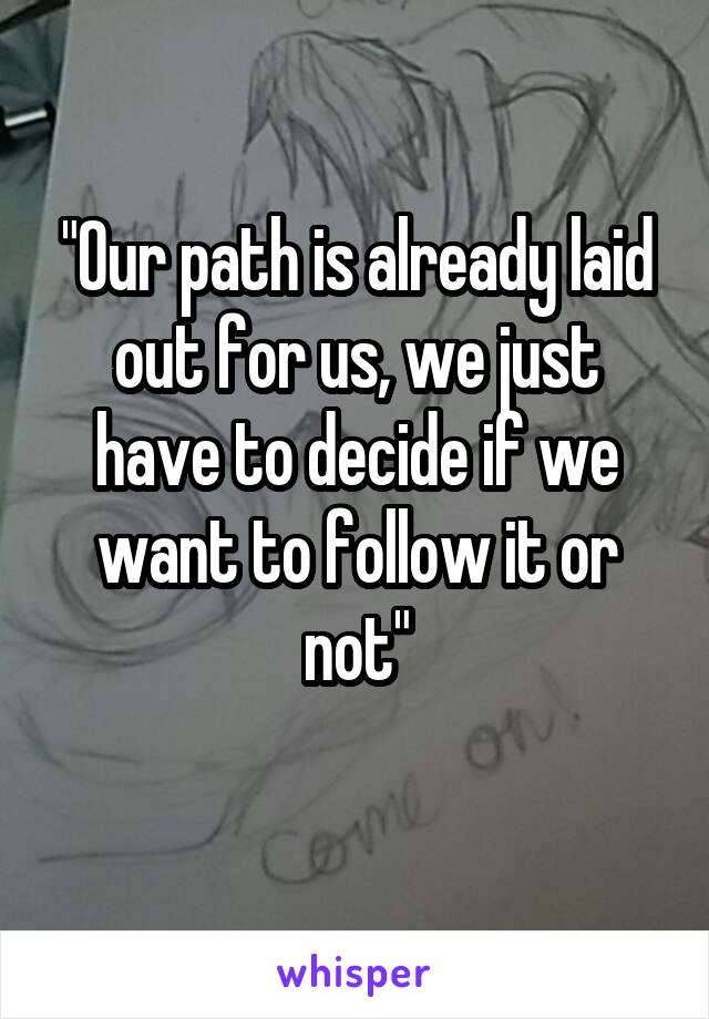 "Our path is already laid out for us, we just have to decide if we want to follow it or not"
