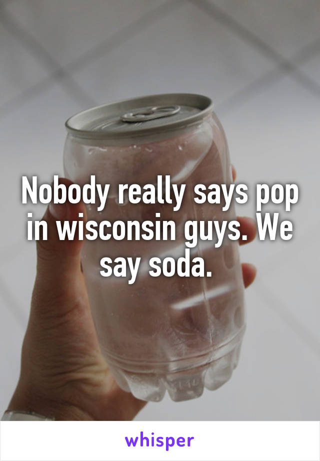 Nobody really says pop in wisconsin guys. We say soda. 