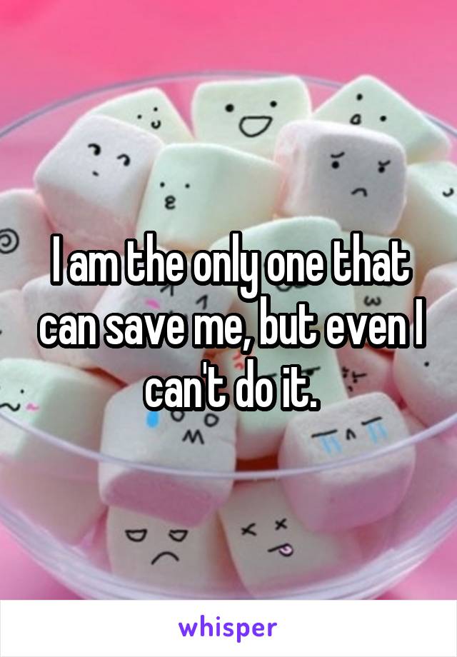 I am the only one that can save me, but even I can't do it.