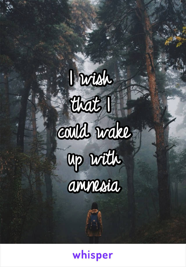 I wish 
that I 
could wake
up with
amnesia