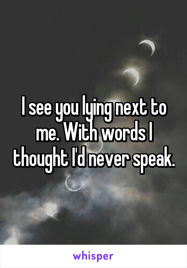 I see you lying next to me. With words I thought I'd never speak.