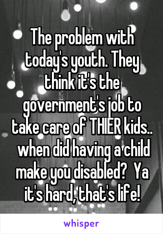 The problem with today's youth. They think it's the government's job to take care of THIER kids..  when did having a child make you disabled?  Ya it's hard, that's life!