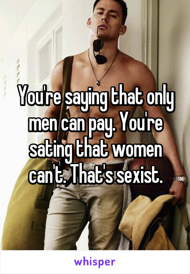 You're saying that only men can pay. You're sating that women can't. That's sexist.