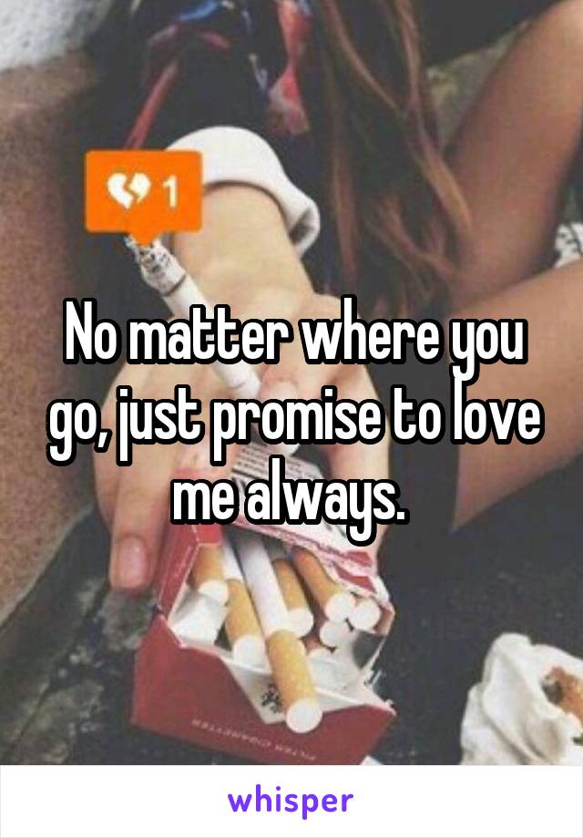 No matter where you go, just promise to love me always. 