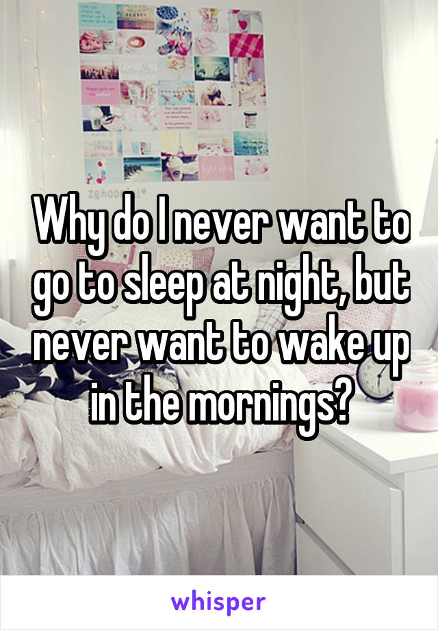 Why do I never want to go to sleep at night, but never want to wake up in the mornings?