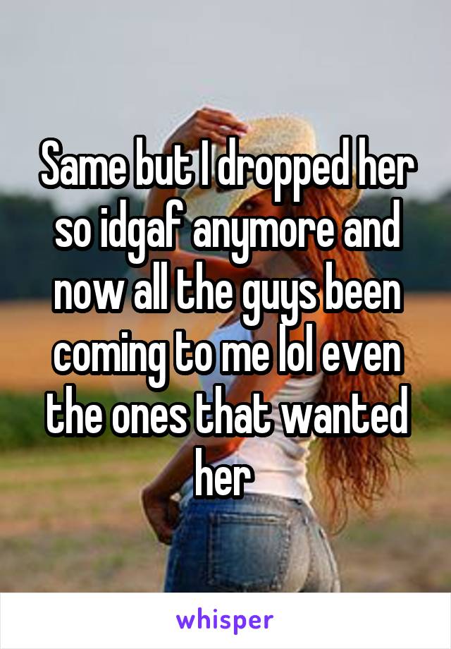 Same but I dropped her so idgaf anymore and now all the guys been coming to me lol even the ones that wanted her 