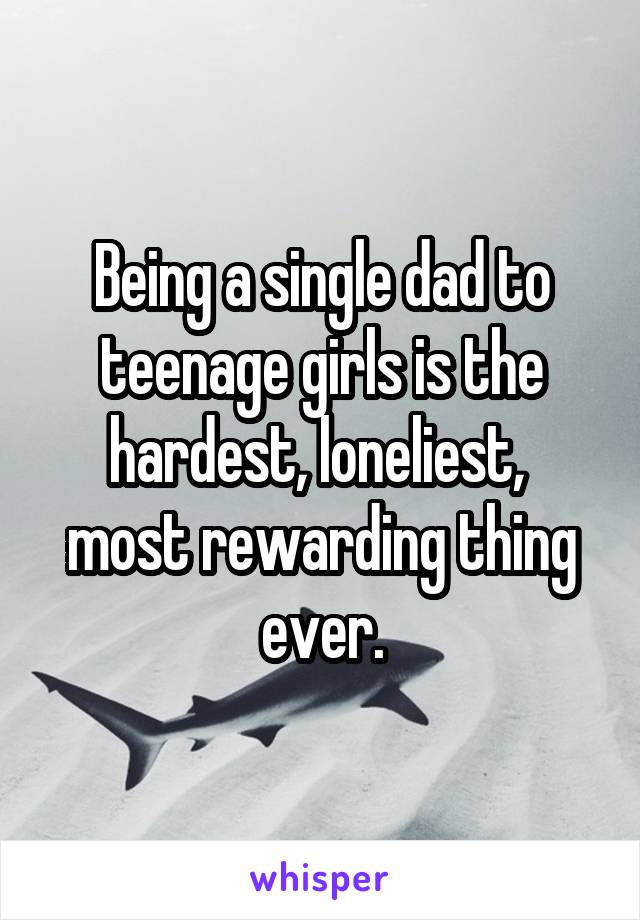 Being a single dad to teenage girls is the hardest, loneliest,  most rewarding thing ever.