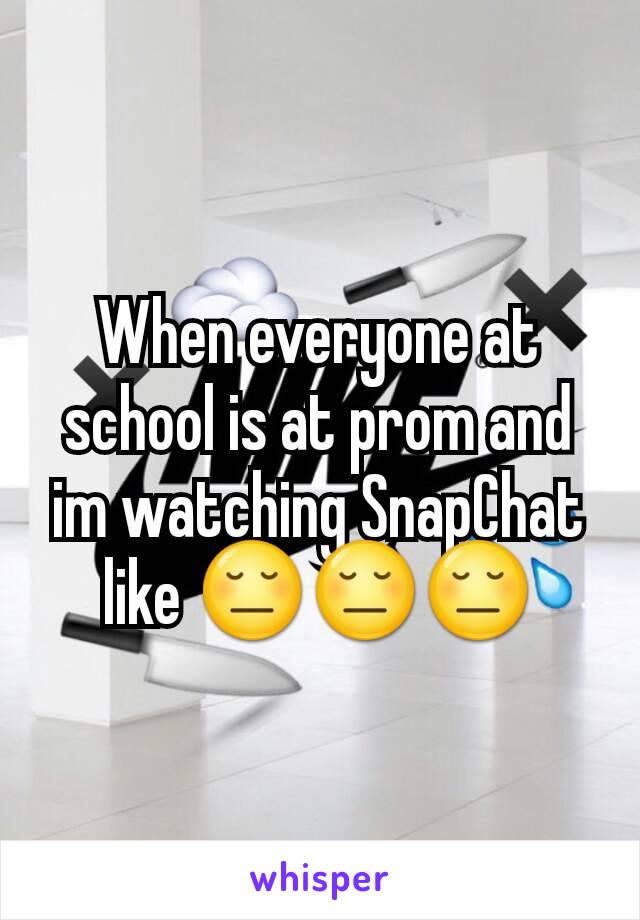 When everyone at school is at prom and im watching SnapChat like 😔😔😔