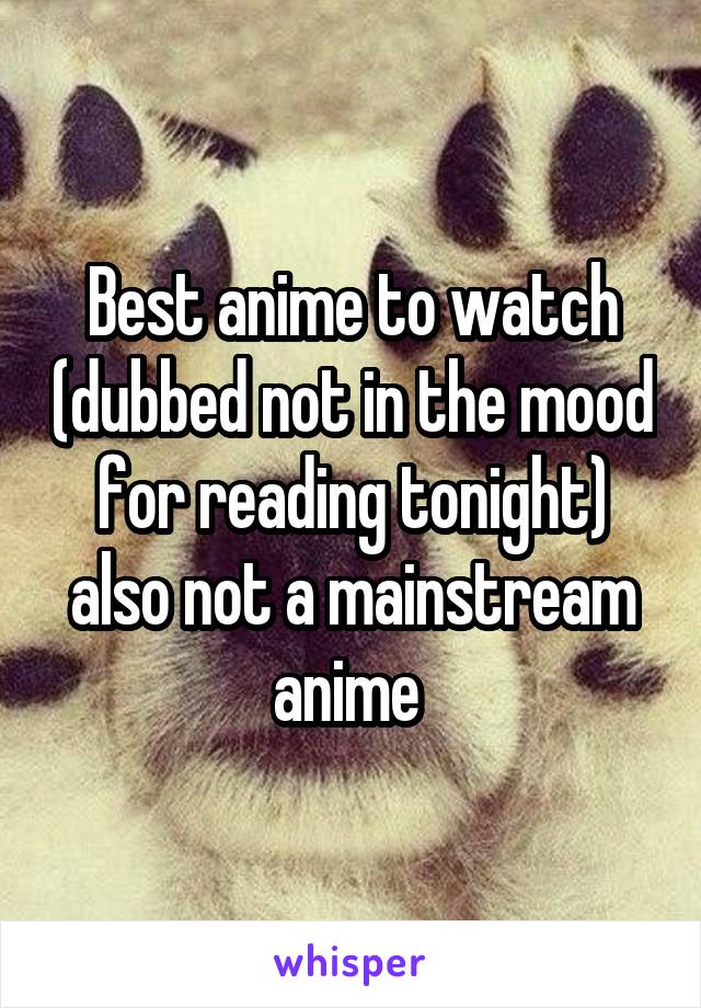 Best anime to watch (dubbed not in the mood for reading tonight) also not a mainstream anime 