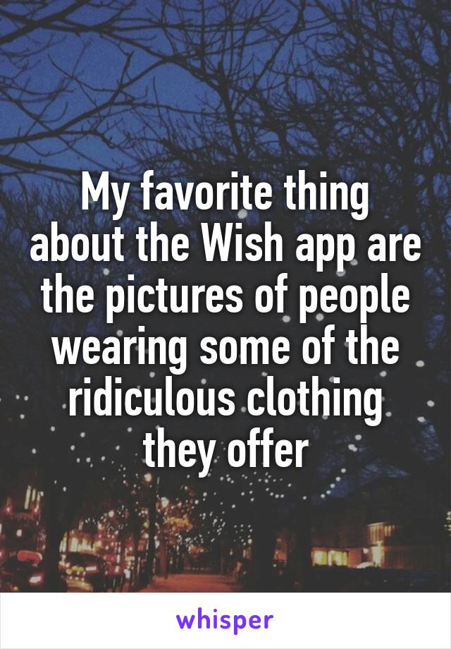 My favorite thing about the Wish app are the pictures of people wearing some of the ridiculous clothing they offer