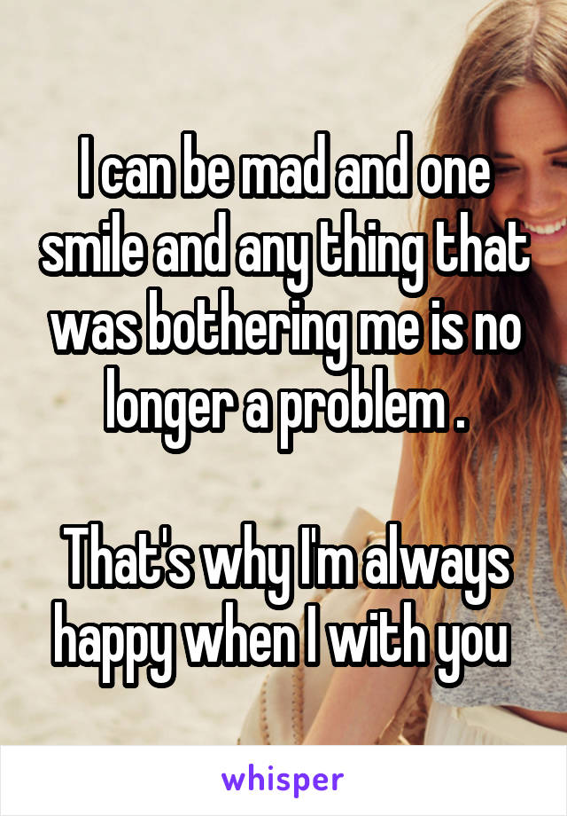 I can be mad and one smile and any thing that was bothering me is no longer a problem .

That's why I'm always happy when I with you 