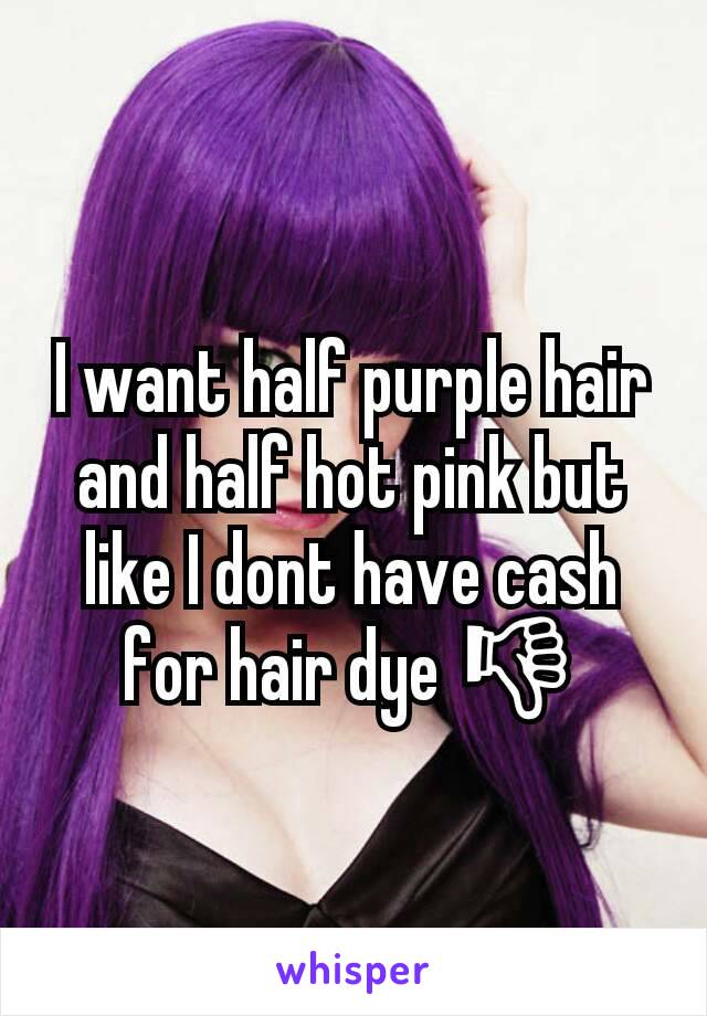 I want half purple hair and half hot pink but like I dont have cash for hair dye 👎