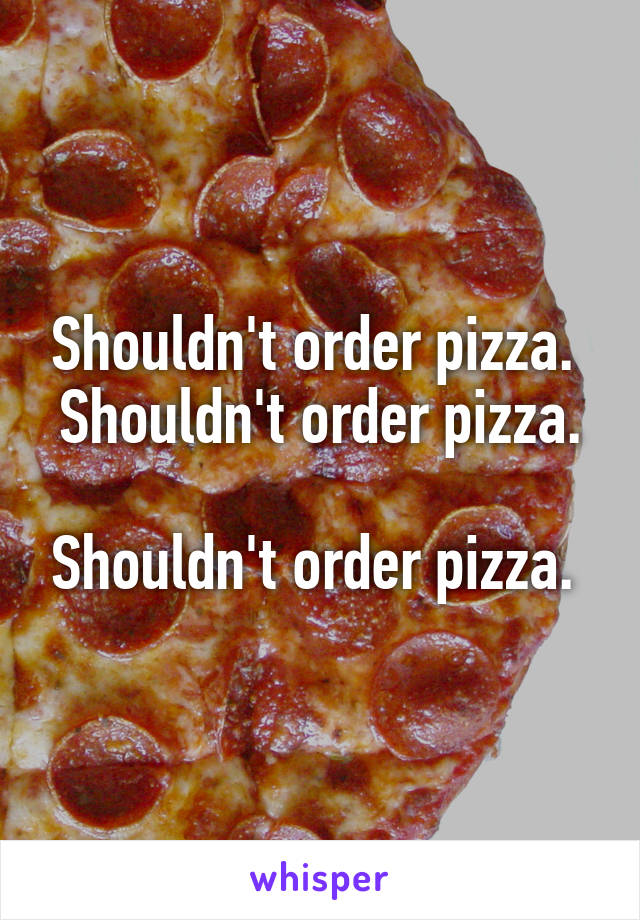 Shouldn't order pizza. 
Shouldn't order pizza. 
Shouldn't order pizza. 