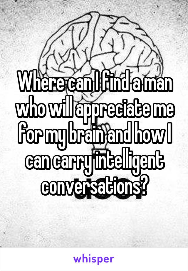 Where can I find a man who will appreciate me for my brain and how I can carry intelligent conversations?