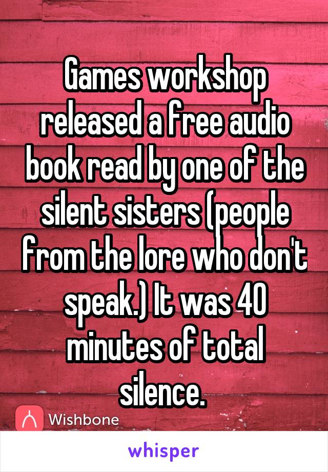 Games workshop released a free audio book read by one of the silent sisters (people from the lore who don't speak.) It was 40 minutes of total silence. 