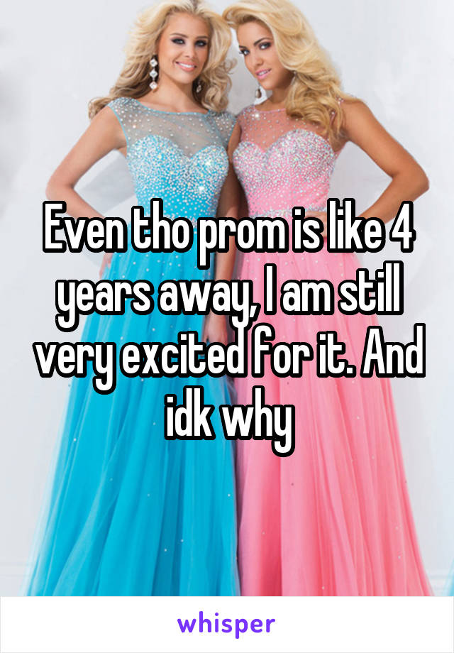 Even tho prom is like 4 years away, I am still very excited for it. And idk why