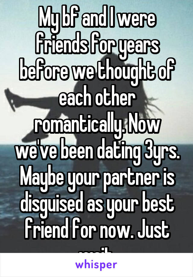 My bf and I were friends for years before we thought of each other romantically. Now we've been dating 3yrs.
Maybe your partner is disguised as your best friend for now. Just wait.