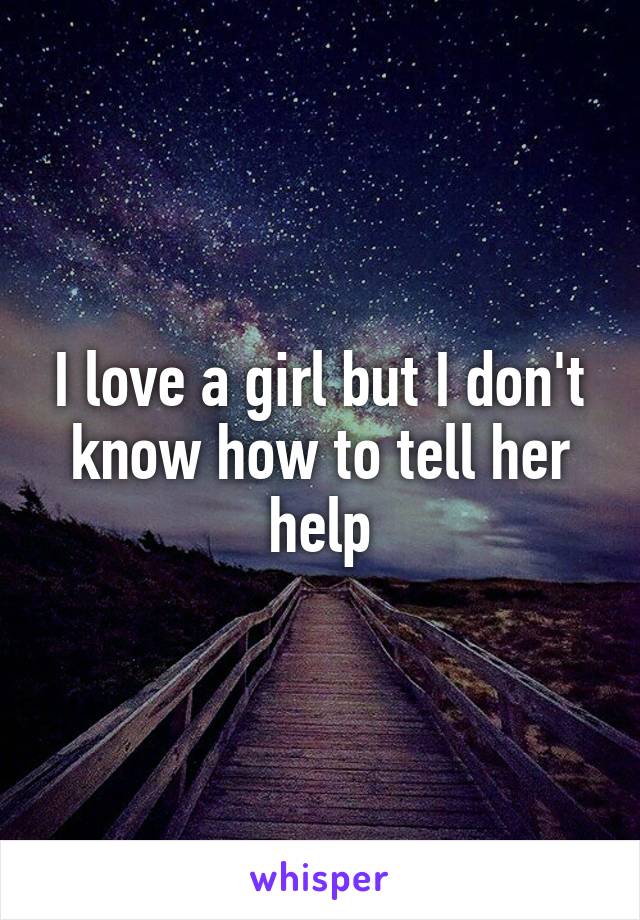 I love a girl but I don't know how to tell her help