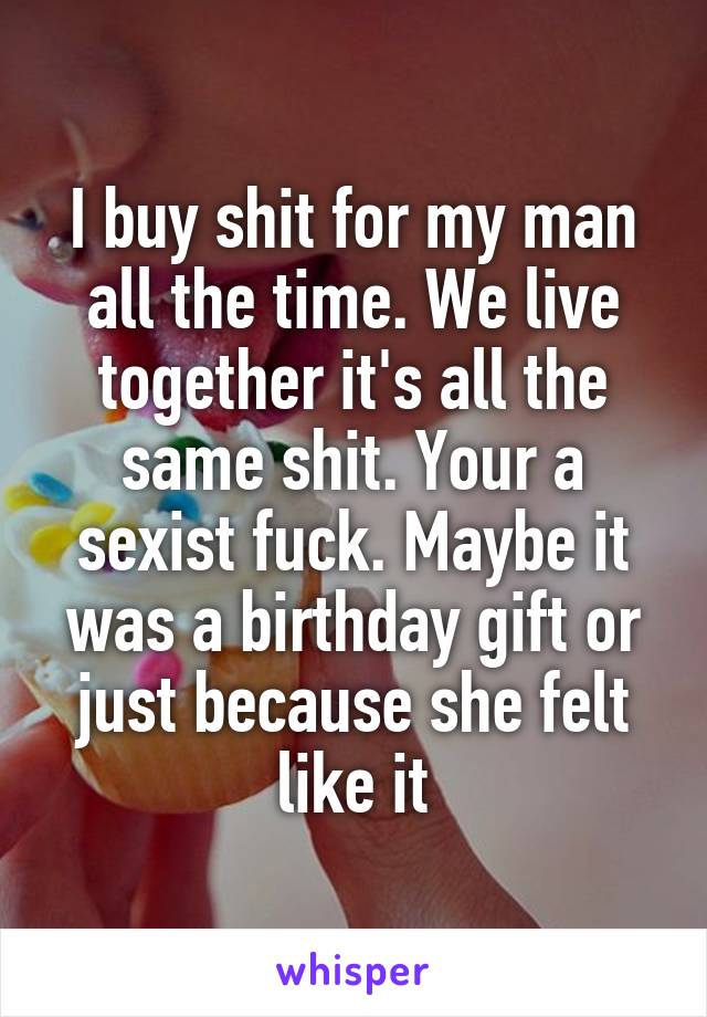 I buy shit for my man all the time. We live together it's all the same shit. Your a sexist fuck. Maybe it was a birthday gift or just because she felt like it