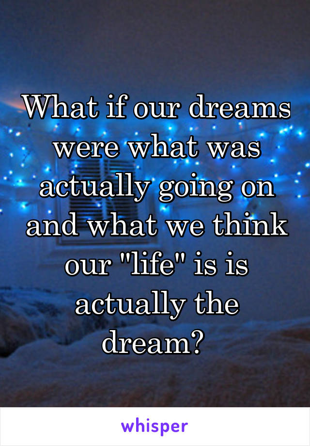 What if our dreams were what was actually going on and what we think our "life" is is actually the dream? 