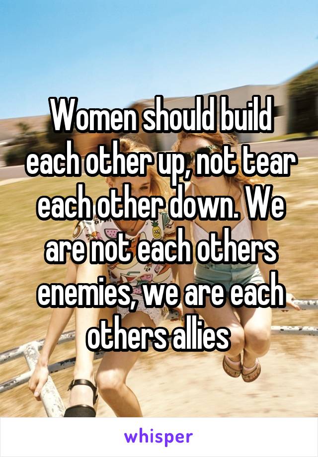 Women should build each other up, not tear each other down. We are not each others enemies, we are each others allies 