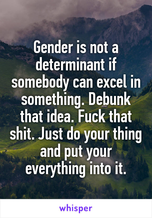 Gender is not a determinant if somebody can excel in something. Debunk that idea. Fuck that shit. Just do your thing and put your everything into it.