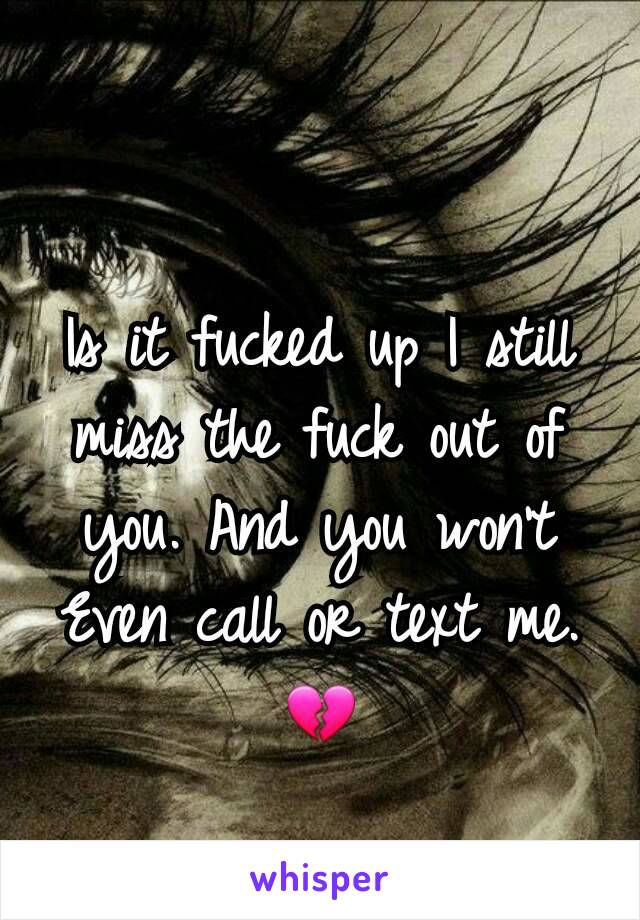 Is it fucked up I still miss the fuck out of you. And you won't Even call or text me. 💔