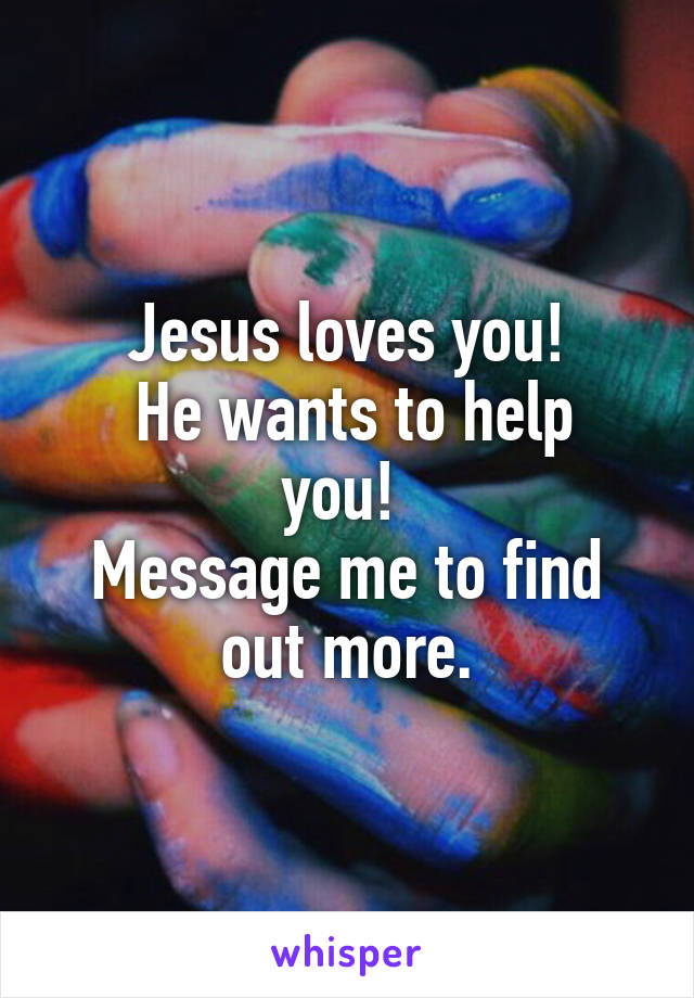 Jesus loves you!
 He wants to help you! 
Message me to find out more.