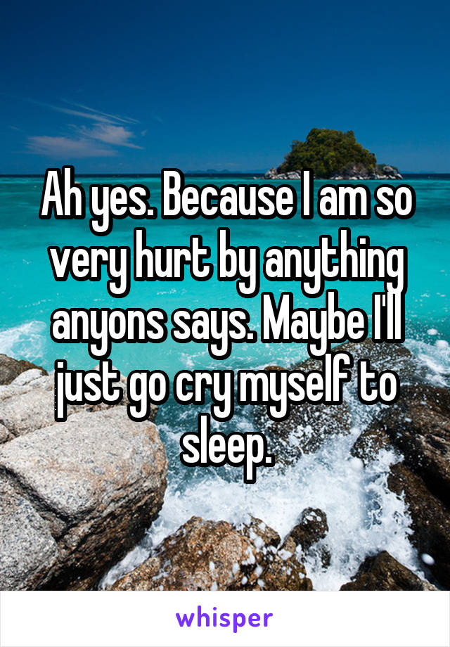 Ah yes. Because I am so very hurt by anything anyons says. Maybe I'll just go cry myself to sleep.