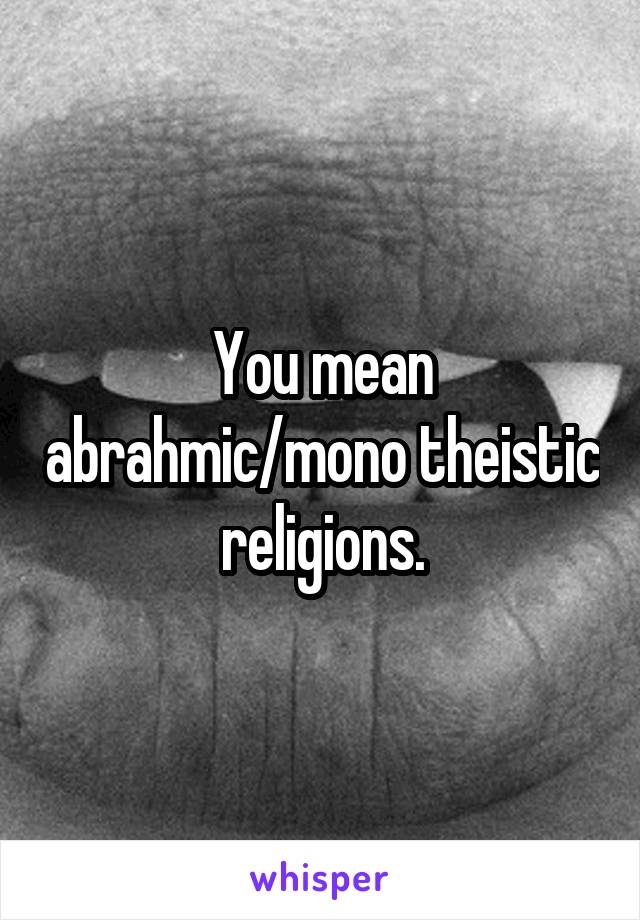 You mean abrahmic/mono theistic religions.