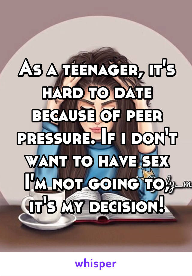 As a teenager, it's hard to date because of peer pressure. If i don't want to have sex I'm not going to, it's my decision!