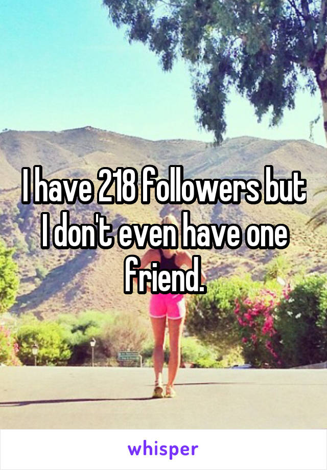 I have 218 followers but I don't even have one friend.