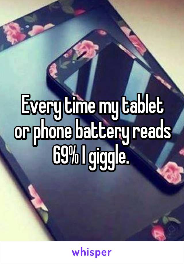 Every time my tablet or phone battery reads 69% I giggle. 