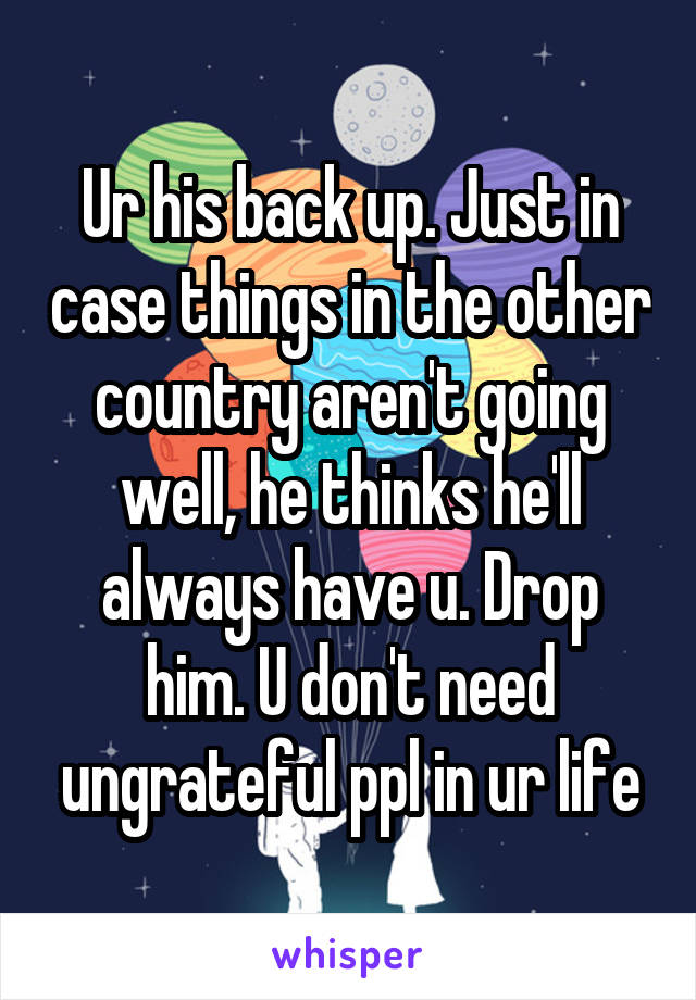 Ur his back up. Just in case things in the other country aren't going well, he thinks he'll always have u. Drop him. U don't need ungrateful ppl in ur life