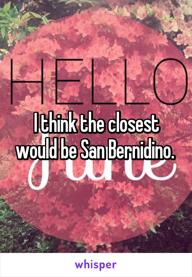 I think the closest would be San Bernidino. 