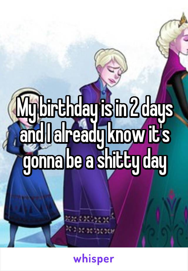 My birthday is in 2 days and I already know it's gonna be a shitty day