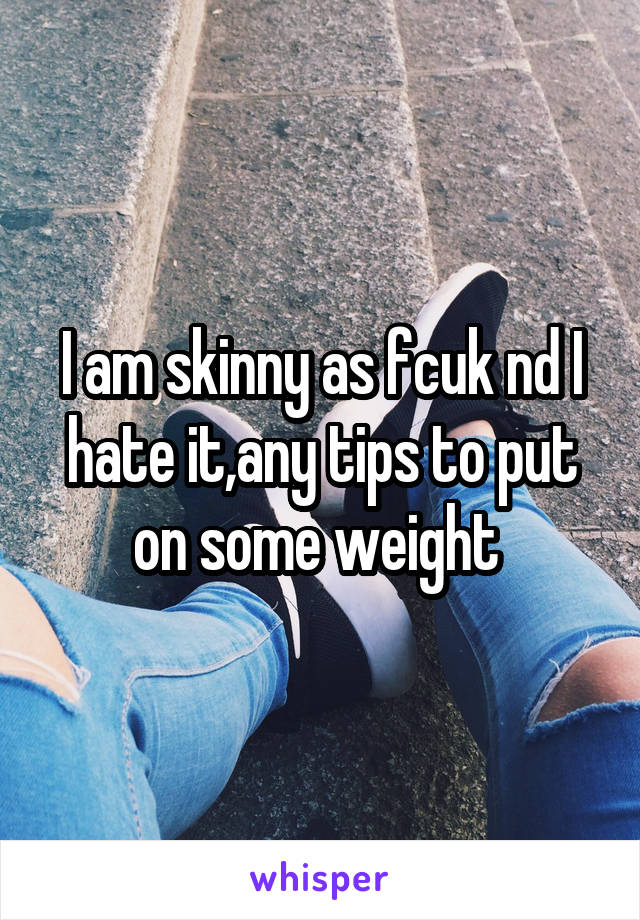 I am skinny as fcuk nd I hate it,any tips to put on some weight 