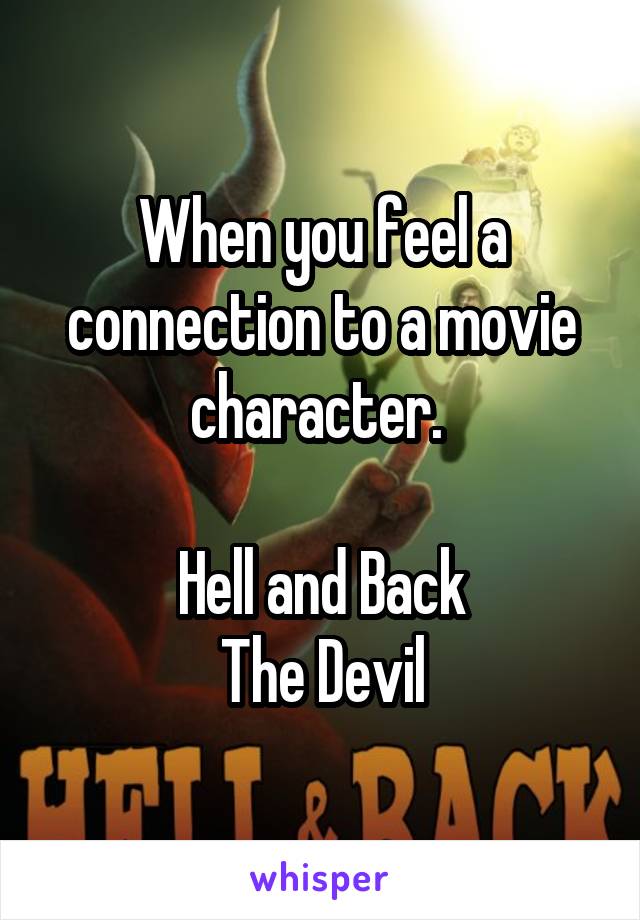 When you feel a connection to a movie character. 

Hell and Back
The Devil