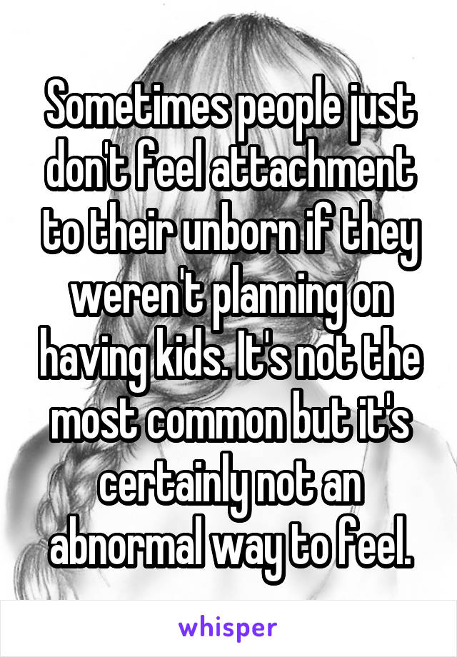 Sometimes people just don't feel attachment to their unborn if they weren't planning on having kids. It's not the most common but it's certainly not an abnormal way to feel.