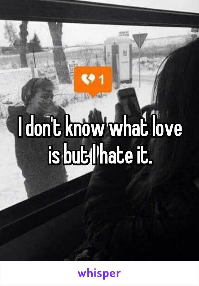 I don't know what love is but I hate it.