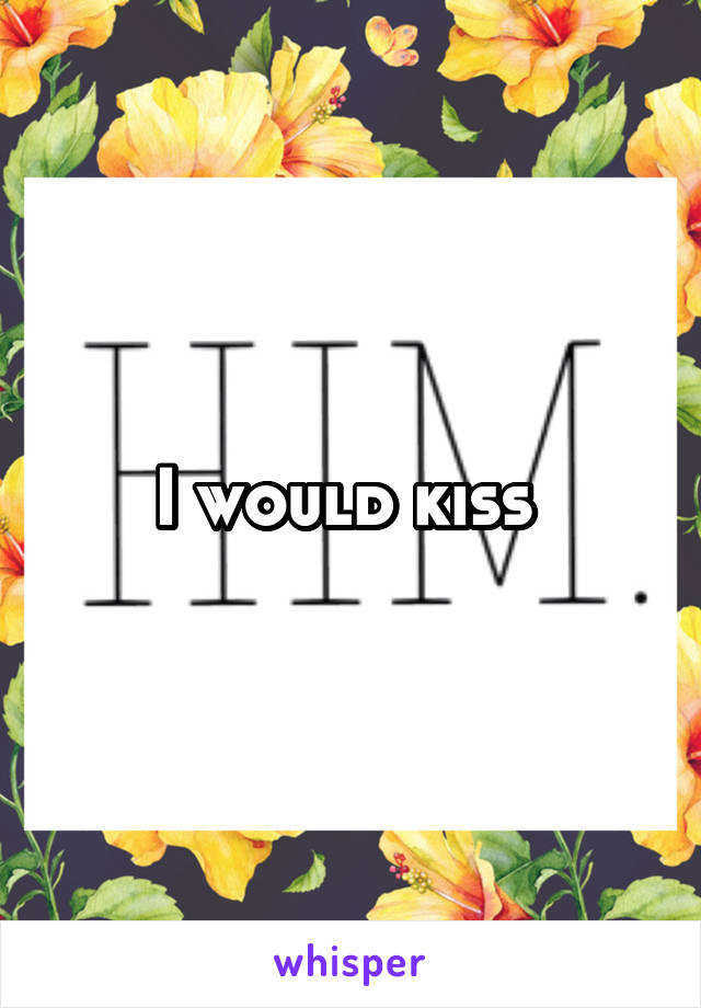I would kiss 