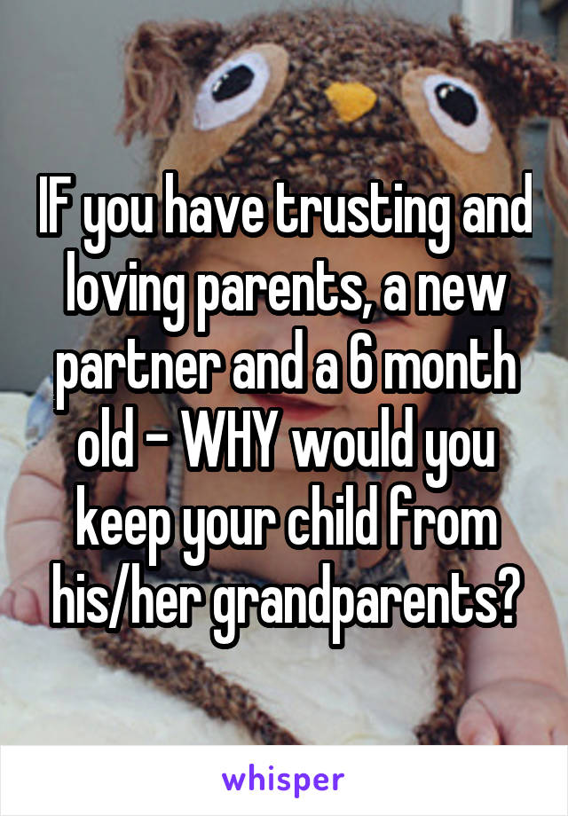 IF you have trusting and loving parents, a new partner and a 6 month old - WHY would you keep your child from his/her grandparents?