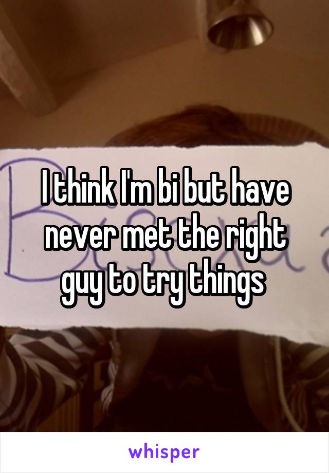 I think I'm bi but have never met the right guy to try things 