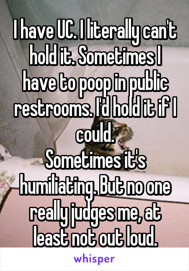 I have UC. I literally can't hold it. Sometimes I have to poop in public restrooms. I'd hold it if I could.
Sometimes it's humiliating. But no one really judges me, at least not out loud.