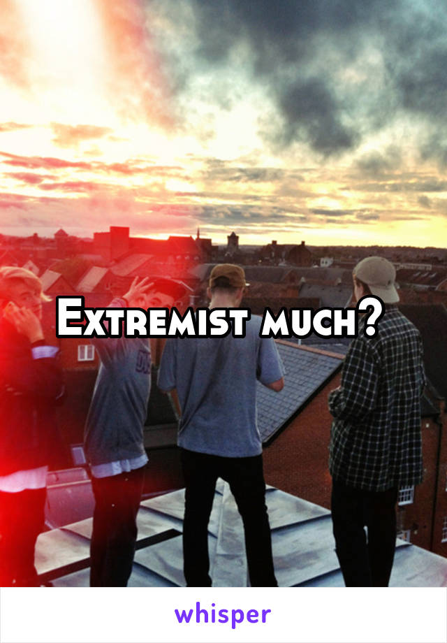 Extremist much? 