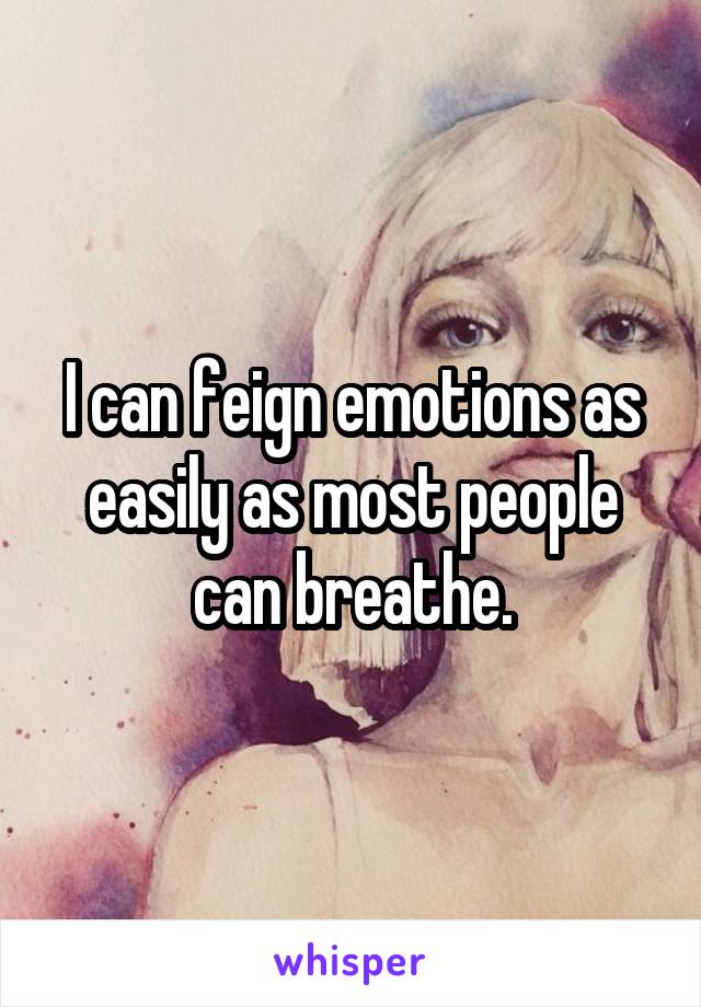 I can feign emotions as easily as most people can breathe.